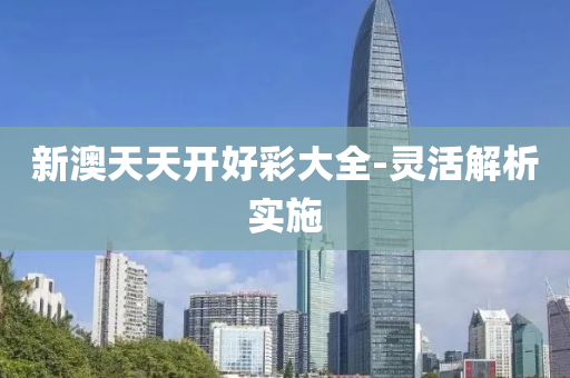 新澳天天开好彩大全-灵活解析实施