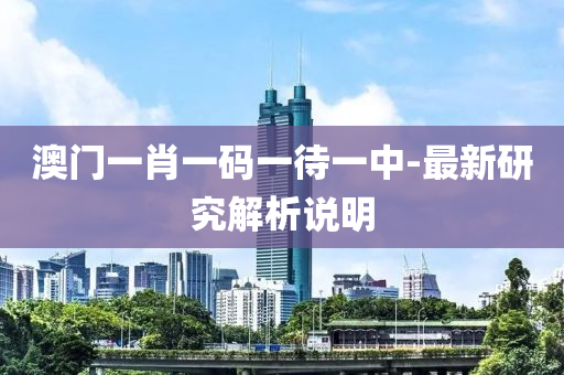 澳门一肖一码一待一中-最新研究解析说明