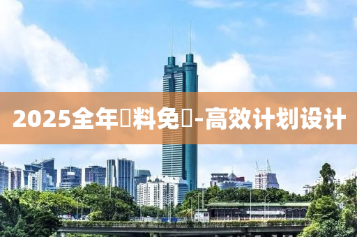 2025全年資料免費-高效计划设计