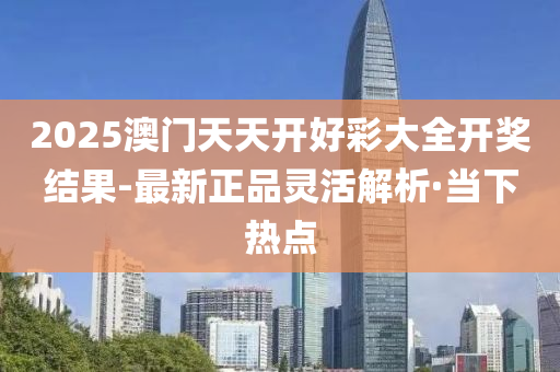 2025澳门天天开好彩大全开奖结果-最新正品灵活解析·当下热点
