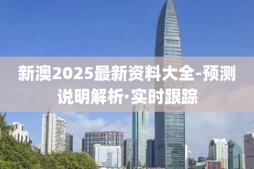 新澳2025最新资料大全-预测说明解析·实时跟踪