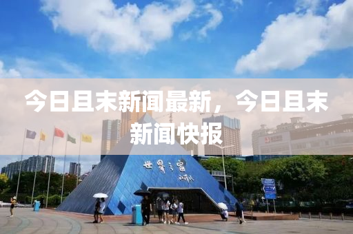 今日且末新闻最新，今日且末新闻快报