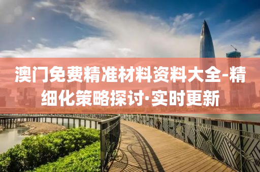 澳门免费精准材料资料大全-精细化策略探讨·实时更新