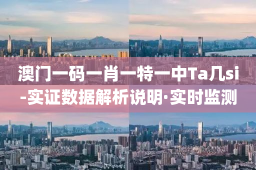 澳门一码一肖一特一中Ta几si-实证数据解析说明·实时监测