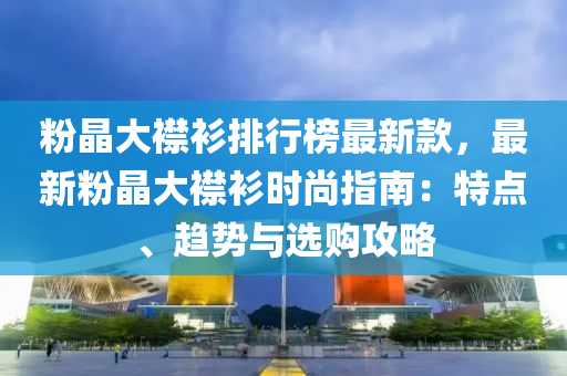 粉晶大襟衫排行榜最新款，最新粉晶大襟衫时尚指南：特点、趋势与选购攻略