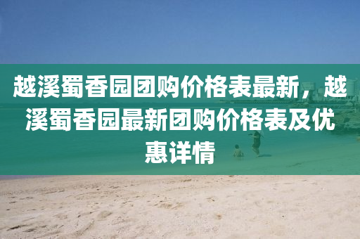 越溪蜀香园团购价格表最新，越溪蜀香园最新团购价格表及优惠详情