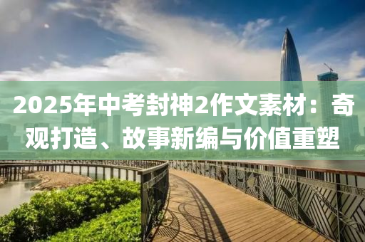 2025年中考封神2作文素材：奇观打造、故事新编与价值重塑