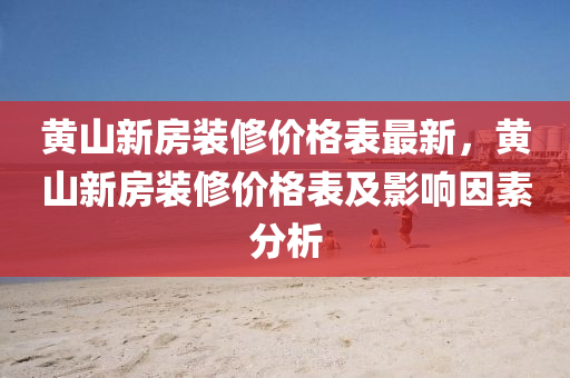 黄山新房装修价格表最新，黄山新房装修价格表及影响因素分析