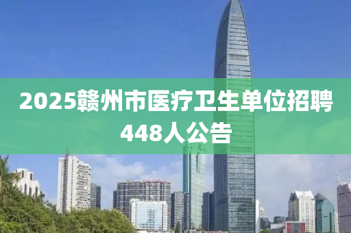 2025赣州市医疗卫生单位招聘448人公告