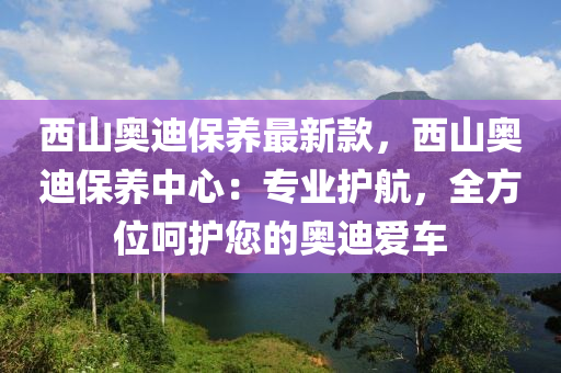 西山奥迪保养最新款，西山奥迪保养中心：专业护航，全方位呵护您的奥迪爱车