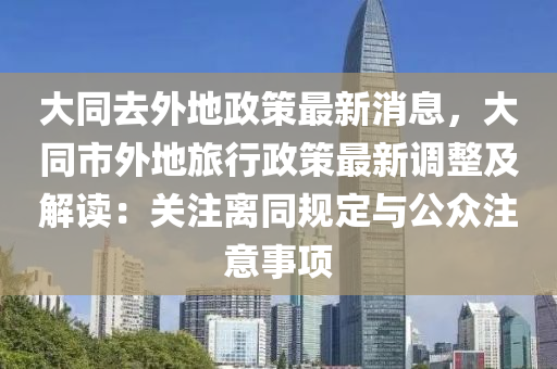 大同去外地政策最新消息，大同市外地旅行政策最新调整及解读：关注离同规定与公众注意事项