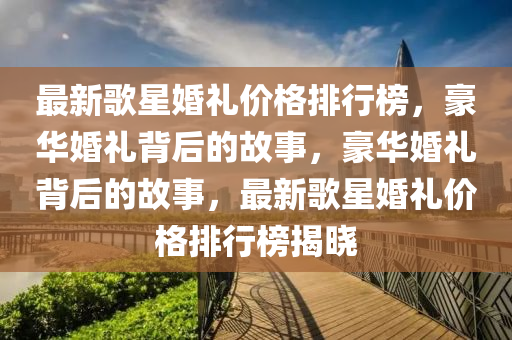 最新歌星婚礼价格排行榜，豪华婚礼背后的故事，豪华婚礼背后的故事，最新歌星婚礼价格排行榜揭晓