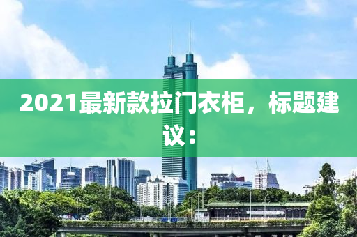2021最新款拉门衣柜，标题建议：