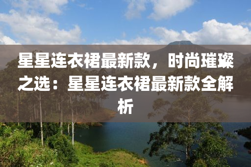 星星连衣裙最新款，时尚璀璨之选：星星连衣裙最新款全解析