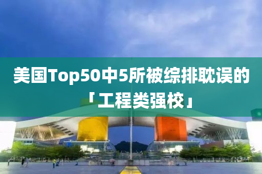 美国Top50中5所被综排耽误的「工程类强校」