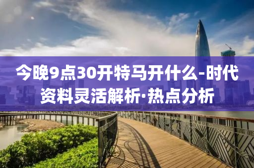 今晚9点30开特马开什么-时代资料灵活解析·热点分析