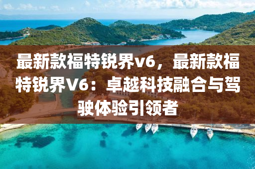最新款福特锐界v6，最新款福特锐界V6：卓越科技融合与驾驶体验引领者