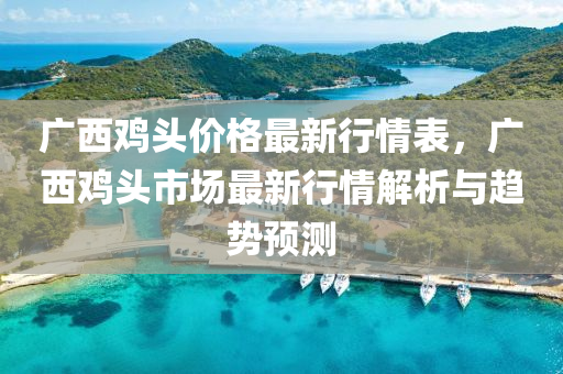 广西鸡头价格最新行情表，广西鸡头市场最新行情解析与趋势预测