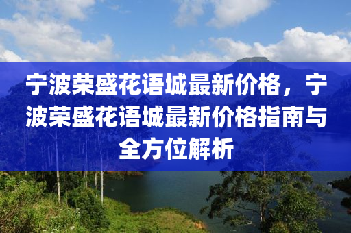 宁波荣盛花语城最新价格，宁波荣盛花语城最新价格指南与全方位解析