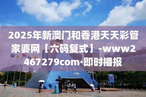 2025年新澳门和香港天天彩管家婆网【六码复式】-www2467279com·即时播报