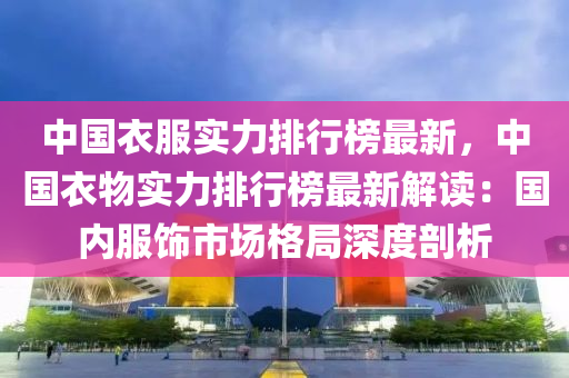中国衣服实力排行榜最新，中国衣物实力排行榜最新解读：国内服饰市场格局深度剖析