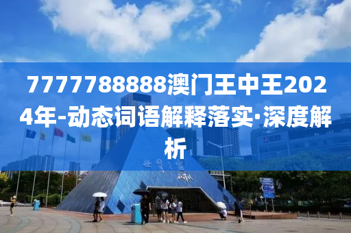 7777788888澳门王中王2024年-动态词语解释落实·深度解析