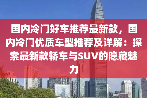 国内冷门好车推荐最新款，国内冷门优质车型推荐及详解：探索最新款轿车与SUV的隐藏魅力