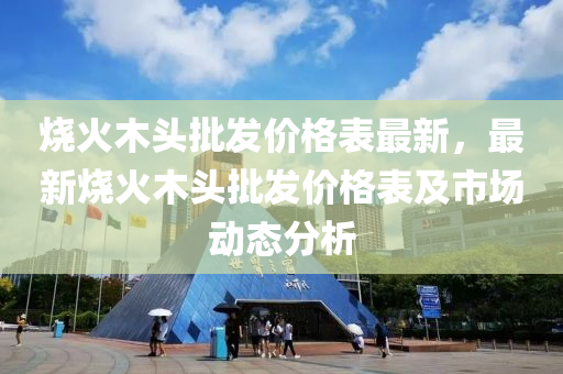 烧火木头批发价格表最新，最新烧火木头批发价格表及市场动态分析