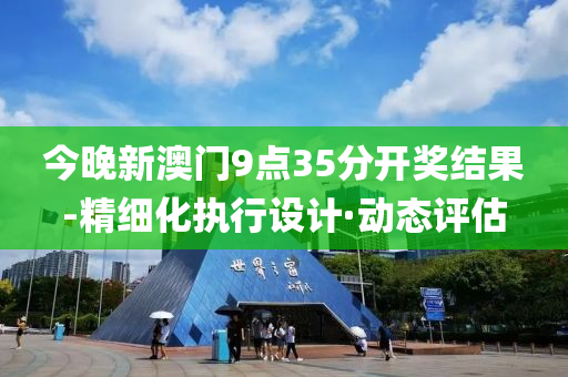今晚新澳门9点35分开奖结果-精细化执行设计·动态评估