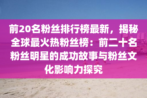 前20名粉丝排行榜最新，揭秘全球最火热粉丝榜：前二十名粉丝明星的成功故事与粉丝文化影响力探究