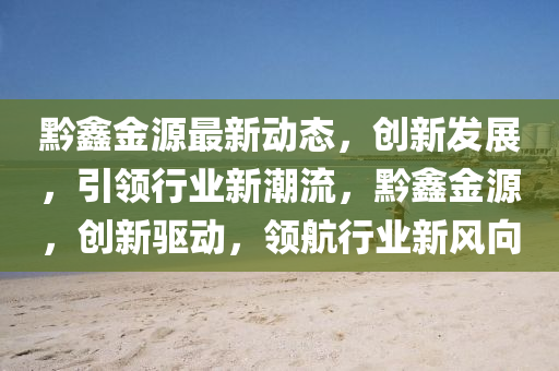 黔鑫金源最新动态，创新发展，引领行业新潮流，黔鑫金源，创新驱动，领航行业新风向
