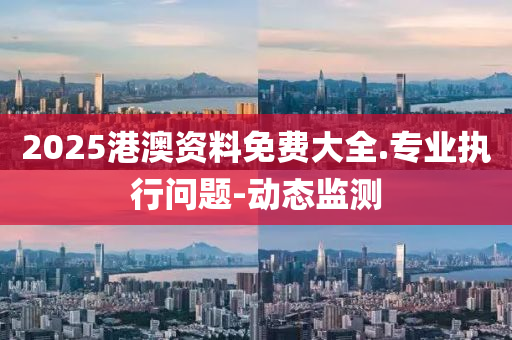 2025港澳资料免费大全.专业执行问题-动态监测