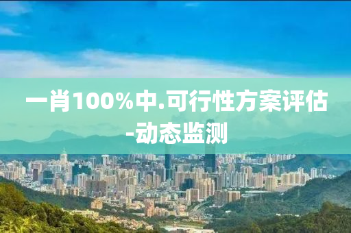 一肖100%中.可行性方案评估-动态监测