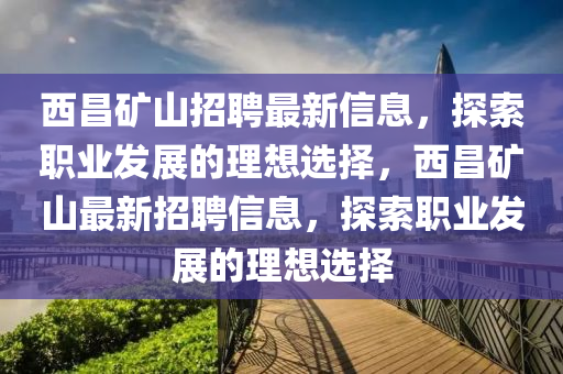 西昌矿山招聘最新信息，探索职业发展的理想选择，西昌矿山最新招聘信息，探索职业发展的理想选择