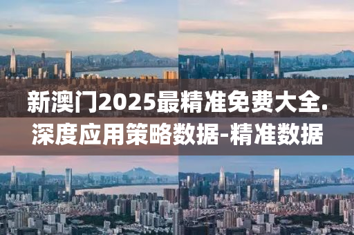 新澳门2025最精准免费大全.深度应用策略数据-精准数据