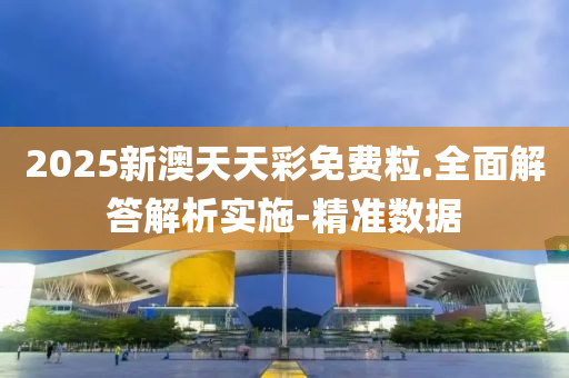2025新澳天天彩免费粒.全面解答解析实施-精准数据