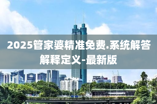 2025管家婆精准免费.系统解答解释定义-最新版