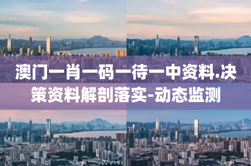 澳门一肖一码一待一中资料.决策资料解剖落实-动态监测
