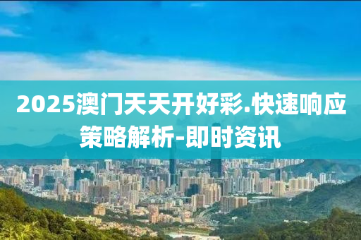 2025澳门天天开好彩.快速响应策略解析-即时资讯