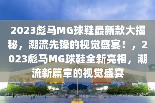 2023彪马MG球鞋最新款大揭秘，潮流先锋的视觉盛宴！，2023彪马MG球鞋全新亮相，潮流新篇章的视觉盛宴