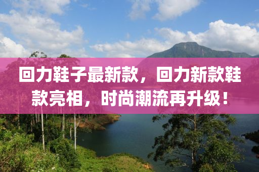 回力鞋子最新款，回力新款鞋款亮相，时尚潮流再升级！