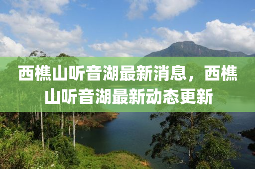 西樵山听音湖最新消息，西樵山听音湖最新动态更新