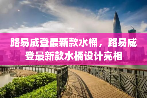 路易威登最新款水桶，路易威登最新款水桶设计亮相