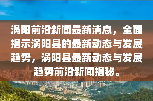涡阳前沿新闻最新消息，全面揭示涡阳县的最新动态与发展趋势，涡阳县最新动态与发展趋势前沿新闻揭秘。