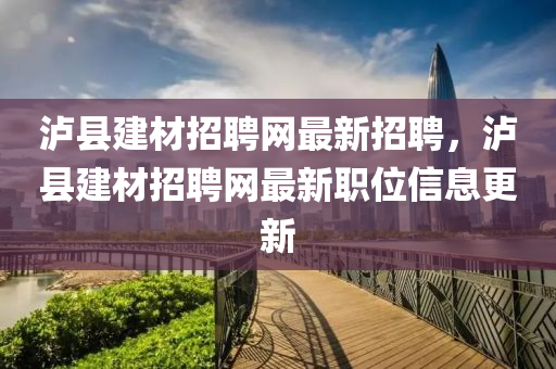 泸县建材招聘网最新招聘，泸县建材招聘网最新职位信息更新