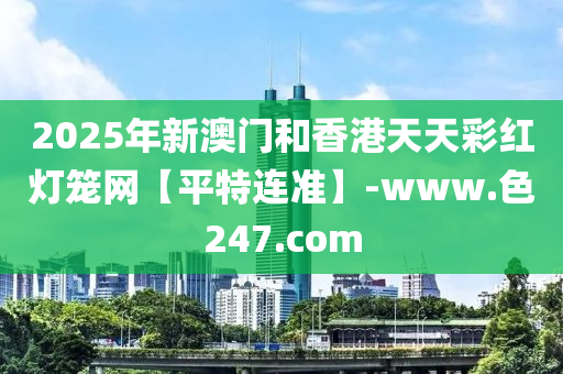 2025年新澳门和香港天天彩红灯笼网【平特连准】-www.色247.com