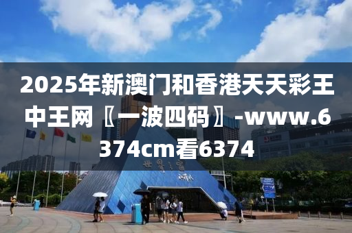 2025年新澳门和香港天天彩王中王网〖一波四码〗-www.6374cm看6374