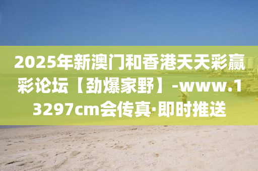 2025年新澳门和香港天天彩赢彩论坛【劲爆家野】-www.13297cm会传真·即时推送