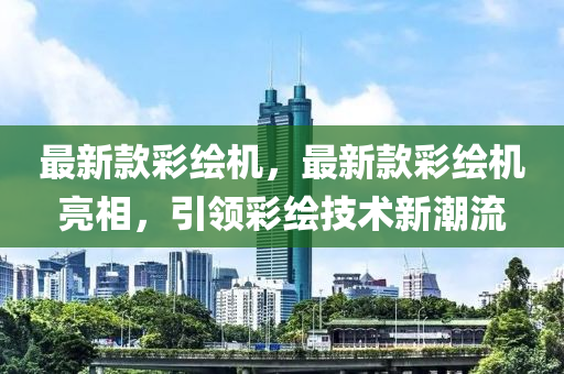 最新款彩绘机，最新款彩绘机亮相，引领彩绘技术新潮流
