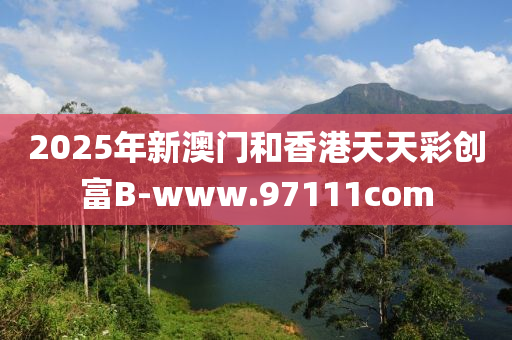 2025年新澳门和香港天天彩创富B-www.97111com